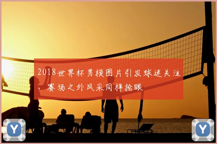 2018世界杯男模图片引发球迷关注,赛场之外风采同样抢眼