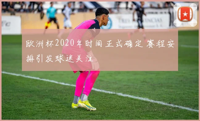 欧洲杯2020年时间正式确定 赛程安排引发球迷关注