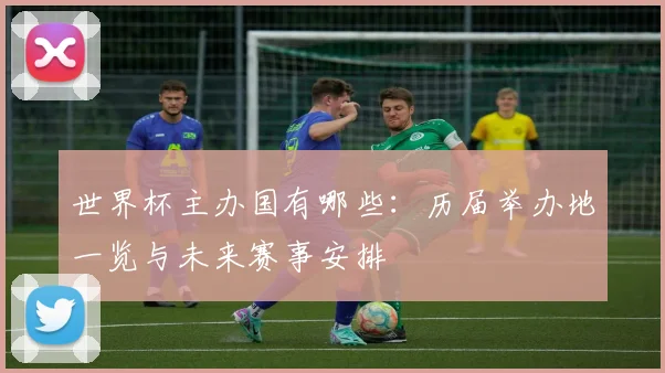 世界杯主办国有哪些:历届举办地一览与未来赛事安排