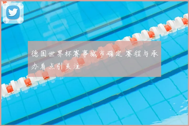 德国世界杯赛事城市确定 赛程与承办看点引关注