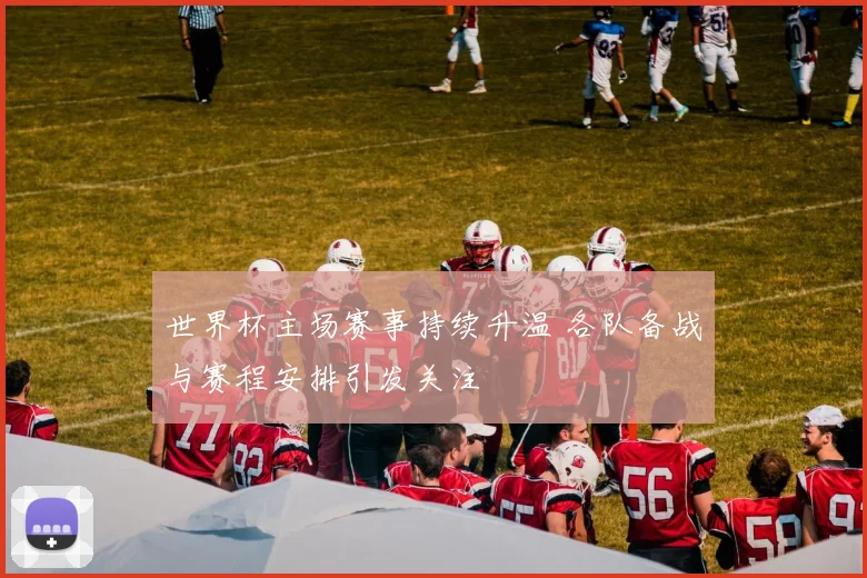 世界杯主场赛事持续升温 各队备战与赛程安排引发关注