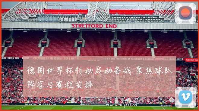 德国世界杯行动启动备战 聚焦球队阵容与赛程安排