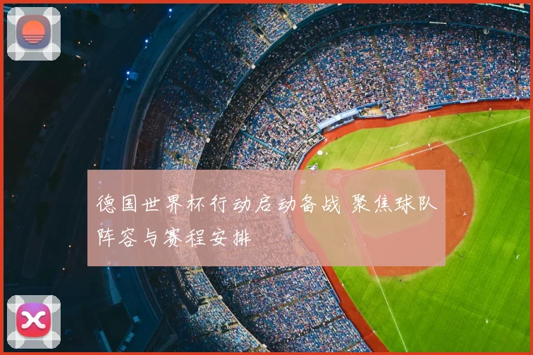德国世界杯行动启动备战 聚焦球队阵容与赛程安排