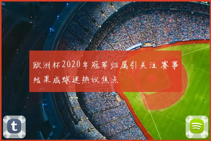 欧洲杯2020年冠军归属引关注 赛事结果成球迷热议焦点