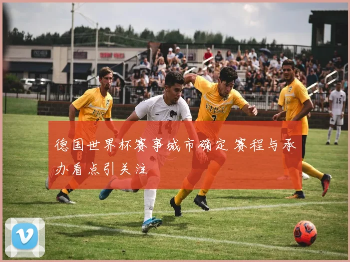 德国世界杯赛事城市确定 赛程与承办看点引关注