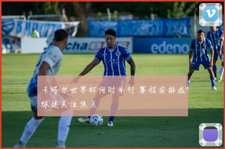 卡塔尔世界杯何时举行 赛程安排成球迷关注焦点