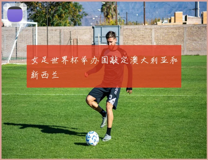 女足世界杯举办国敲定澳大利亚和新西兰